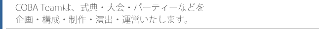 COBA Teamは、式典・大会・パーティーなどを企画・構成・制作・演出・運営いたします。